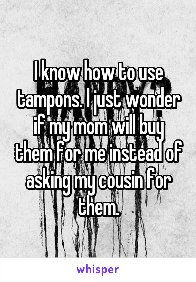 I know how to use tampons. I just wonder if my mom will buy them for me instead of asking my cousin for them.