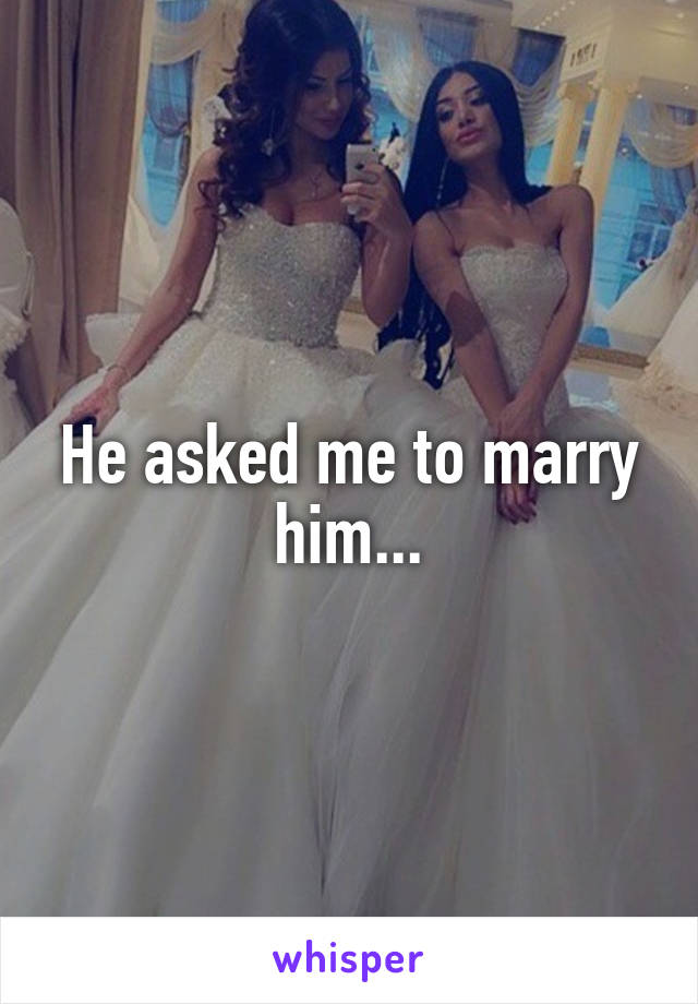 He asked me to marry him...