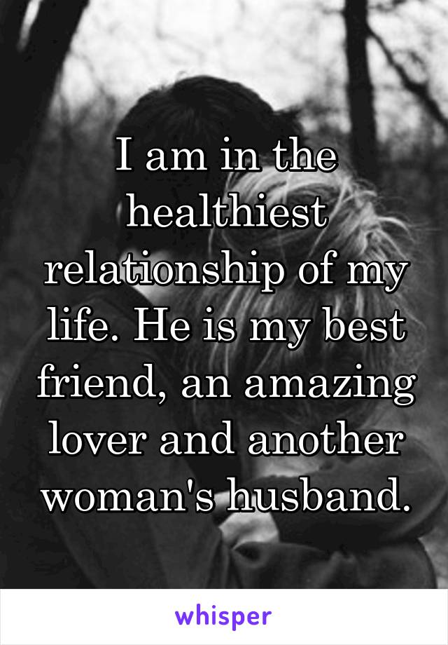 I am in the healthiest relationship of my life. He is my best friend, an amazing lover and another woman's husband.