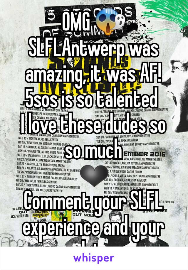 OMG 😱
SLFLAntwerp was amazing, it was AF!
5sos is so talented 
I love these dudes so so much
❤
Comment your SLFL experience and your date