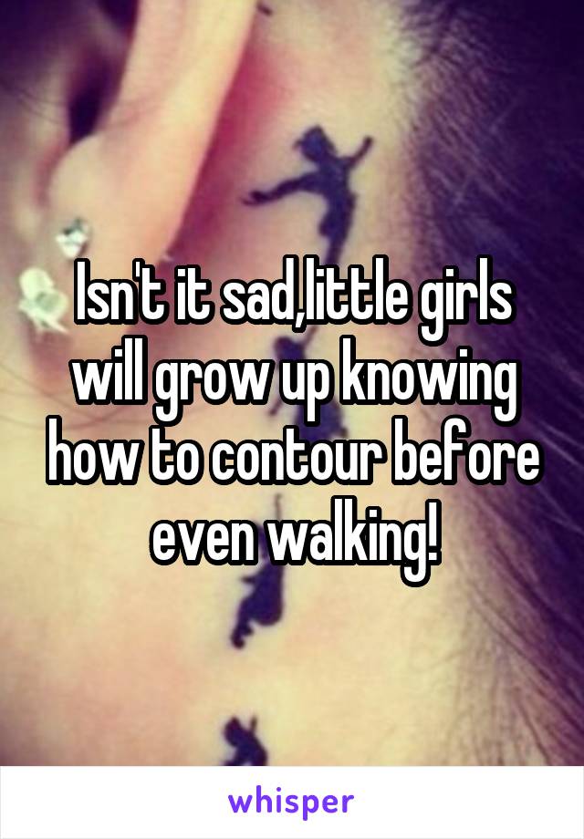 Isn't it sad,little girls will grow up knowing how to contour before even walking!