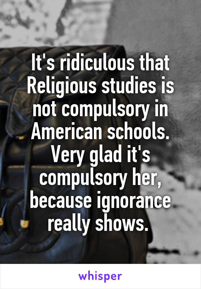 It's ridiculous that Religious studies is not compulsory in American schools. Very glad it's compulsory her, because ignorance really shows. 