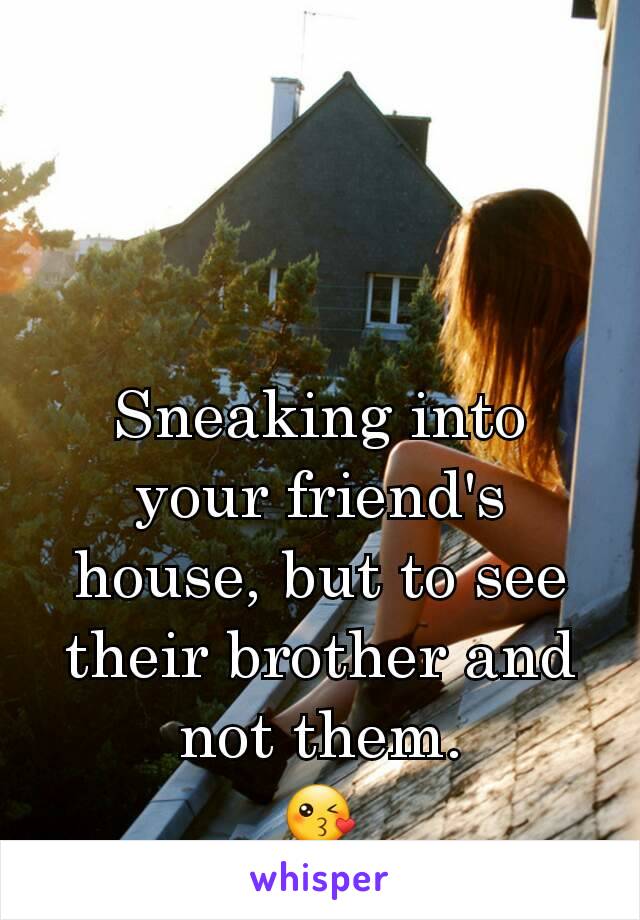 Sneaking into your friend's house, but to see their brother and not them.
😘