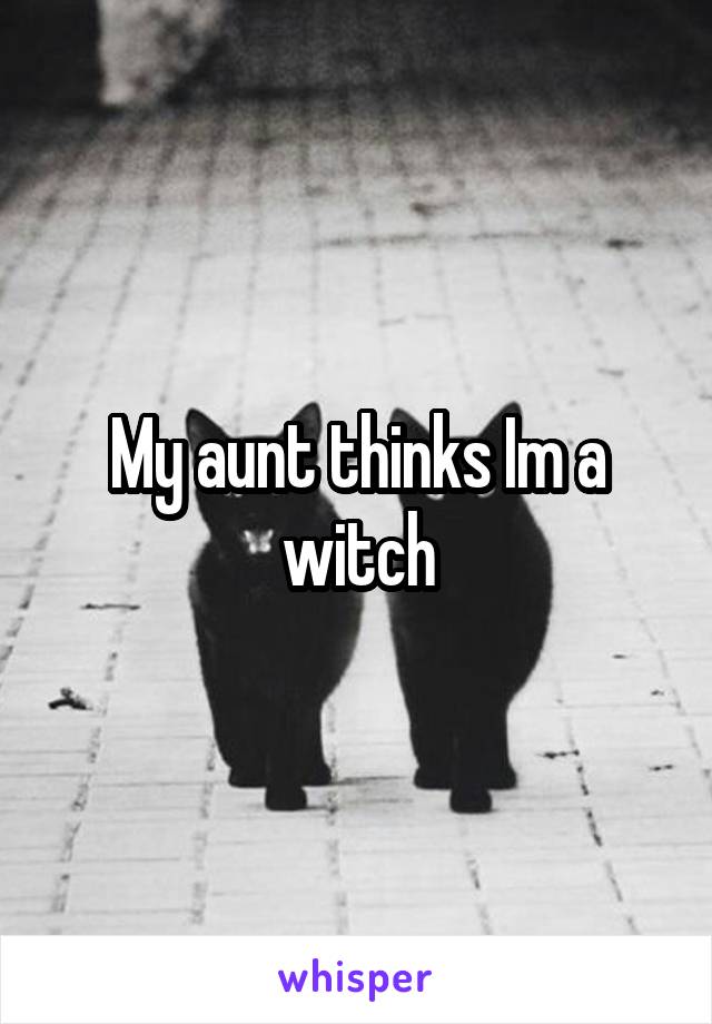 My aunt thinks Im a witch