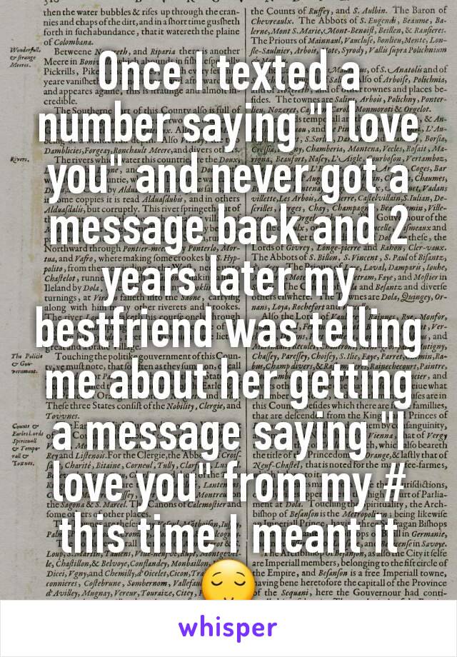 Once I texted a number saying "I love you" and never got a message back and 2 years later my bestfriend was telling me about her getting a message saying "I love you" from my # this time I meant it😌