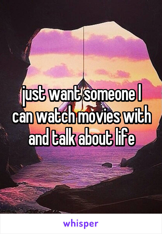 just want someone I can watch movies with and talk about life