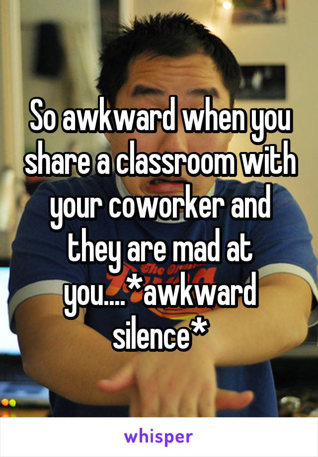 So awkward when you share a classroom with your coworker and they are mad at you....*awkward silence*