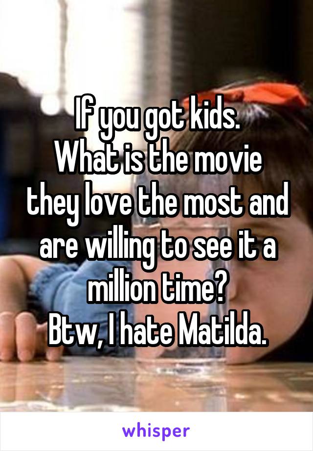 If you got kids.
What is the movie they love the most and are willing to see it a million time?
Btw, I hate Matilda.