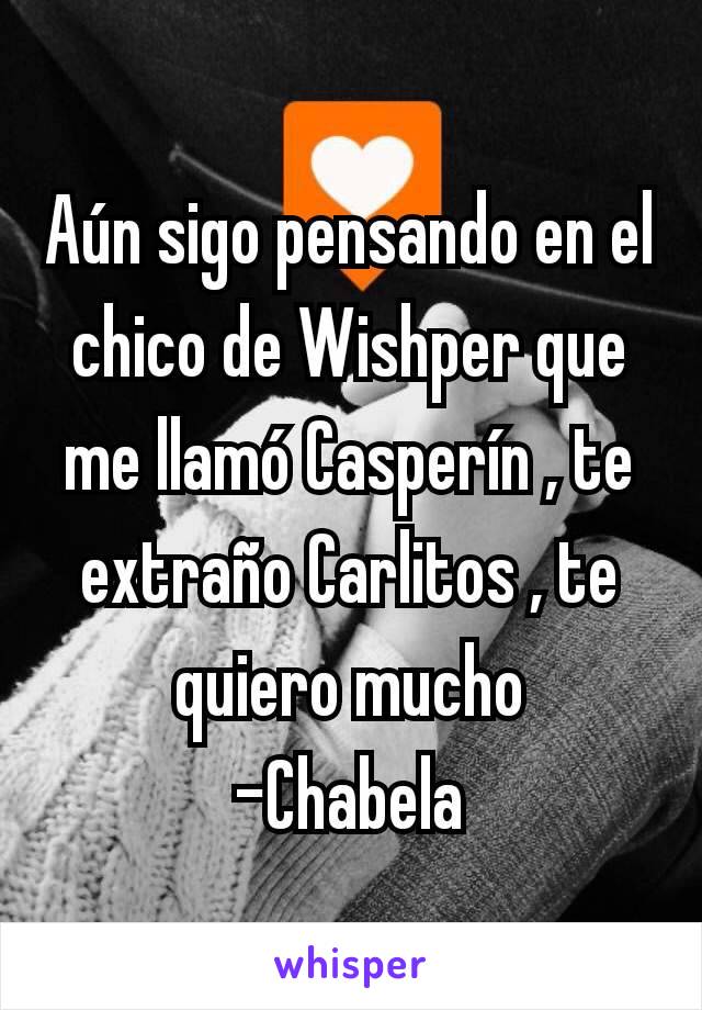 Aún sigo pensando en el chico de Wishper que me llamó Casperín , te extraño Carlitos , te quiero mucho
-Chabela