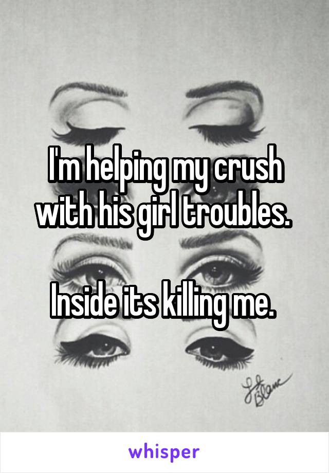 I'm helping my crush with his girl troubles. 

Inside its killing me. 