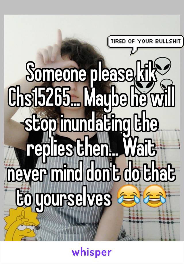 Someone please kik Chs15265... Maybe he will stop inundating the replies then... Wait never mind don't do that to yourselves 😂😂