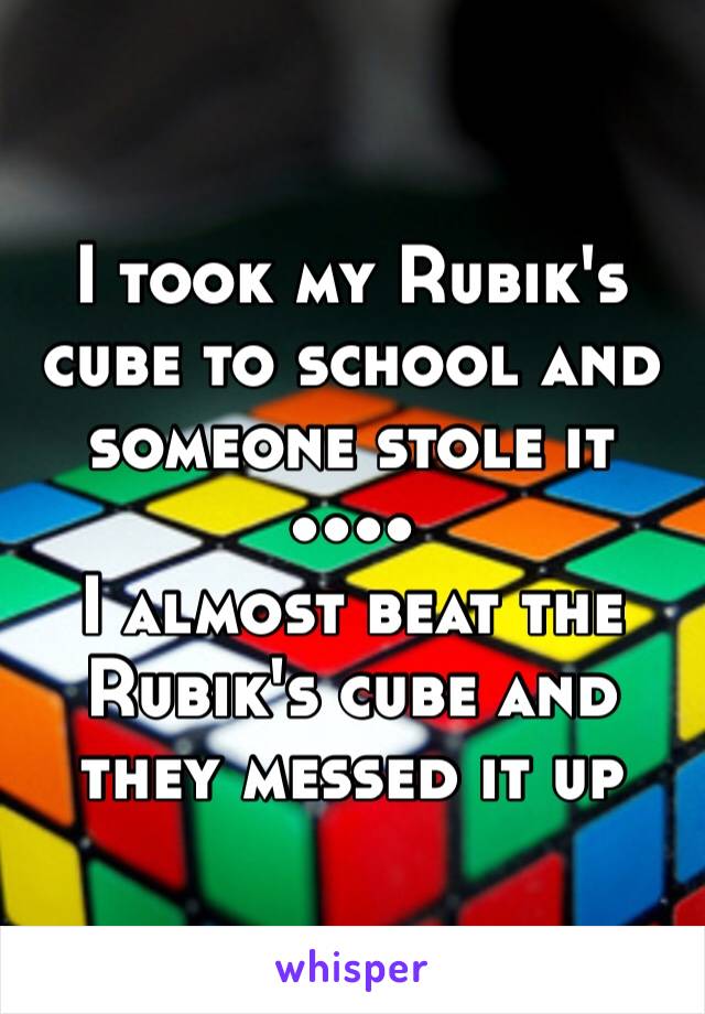 I took my Rubik's cube to school and someone stole it 
••••
I almost beat the Rubik's cube and they messed it up