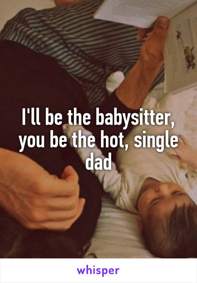 I'll be the babysitter, you be the hot, single dad