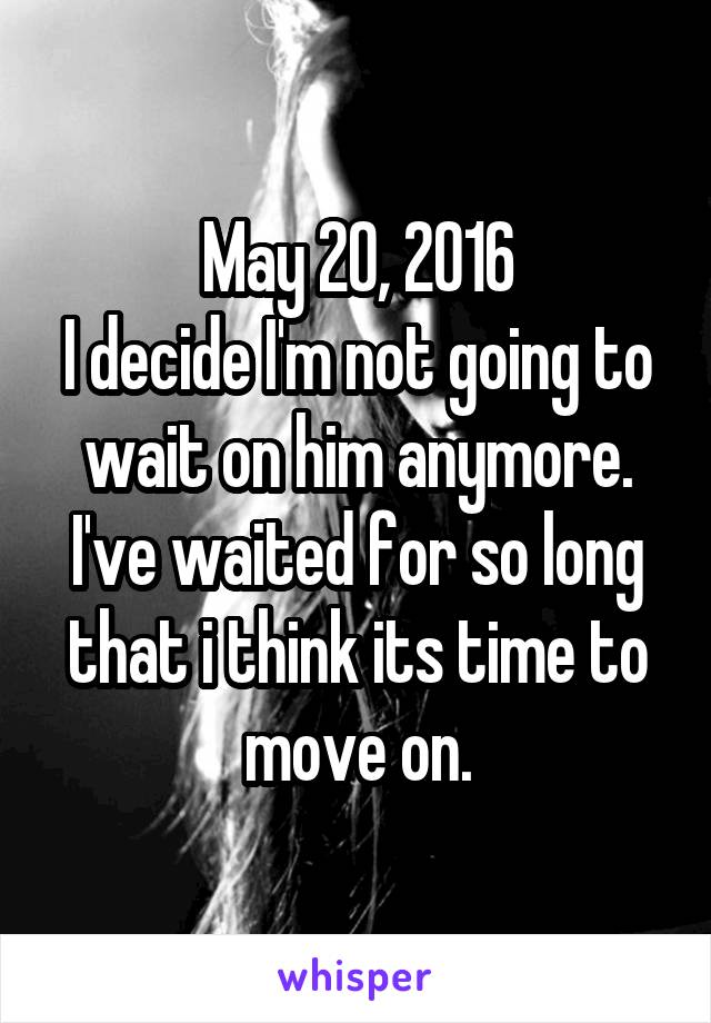 May 20, 2016
I decide I'm not going to wait on him anymore. I've waited for so long that i think its time to move on.