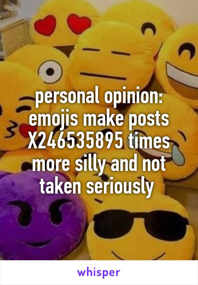 personal opinion: emojis make posts X246535895 times more silly and not taken seriously 