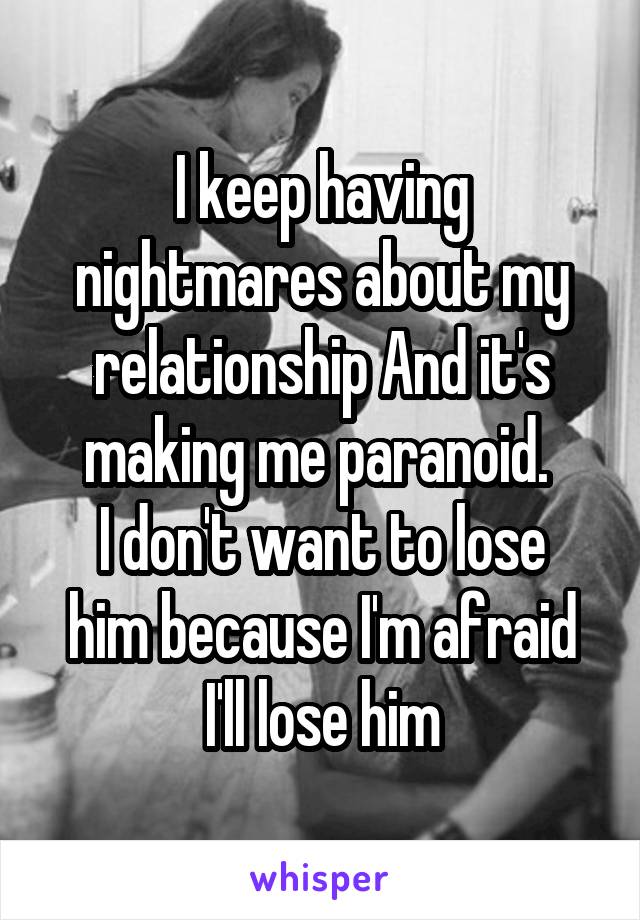 I keep having nightmares about my relationship And it's making me paranoid. 
I don't want to lose him because I'm afraid I'll lose him