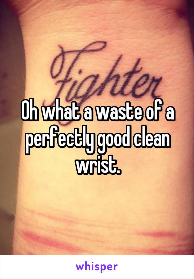 Oh what a waste of a perfectly good clean wrist.