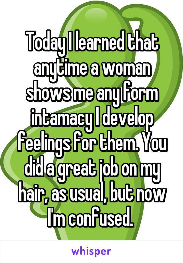 Today I learned that anytime a woman shows me any form intamacy I develop feelings for them. You did a great job on my hair, as usual, but now I'm confused. 