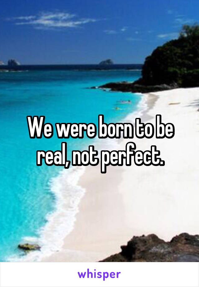 We were born to be real, not perfect.