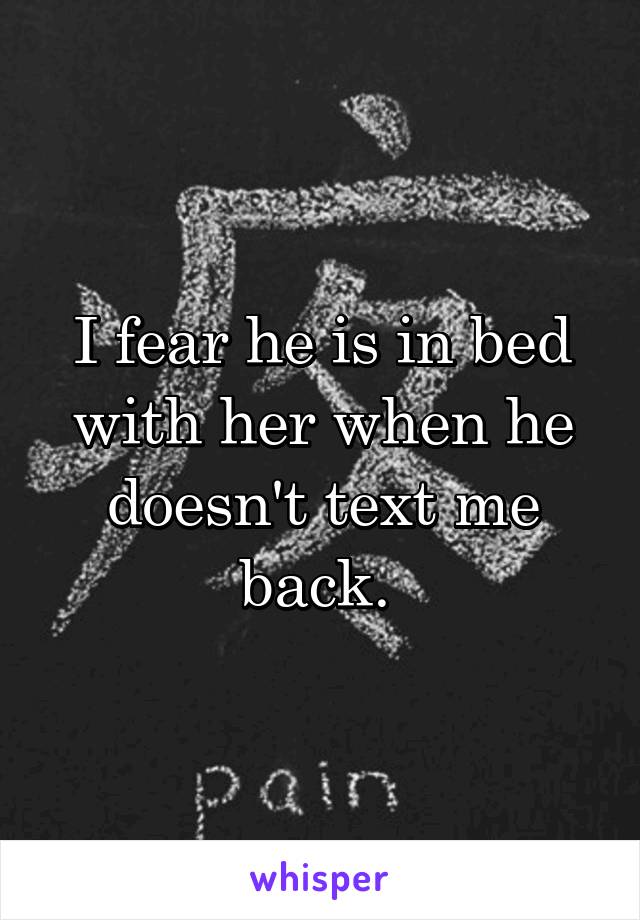 I fear he is in bed with her when he doesn't text me back. 