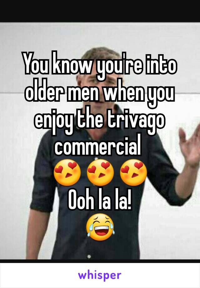 You know you're into older men when you enjoy the trivago commercial 
😍😍😍
Ooh la la!
😂