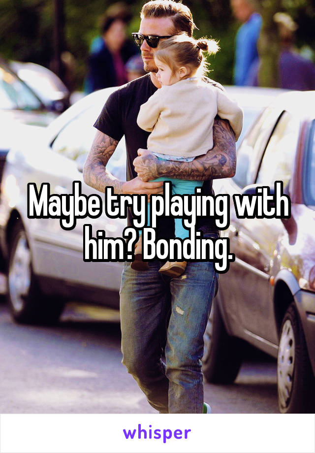 Maybe try playing with him? Bonding.