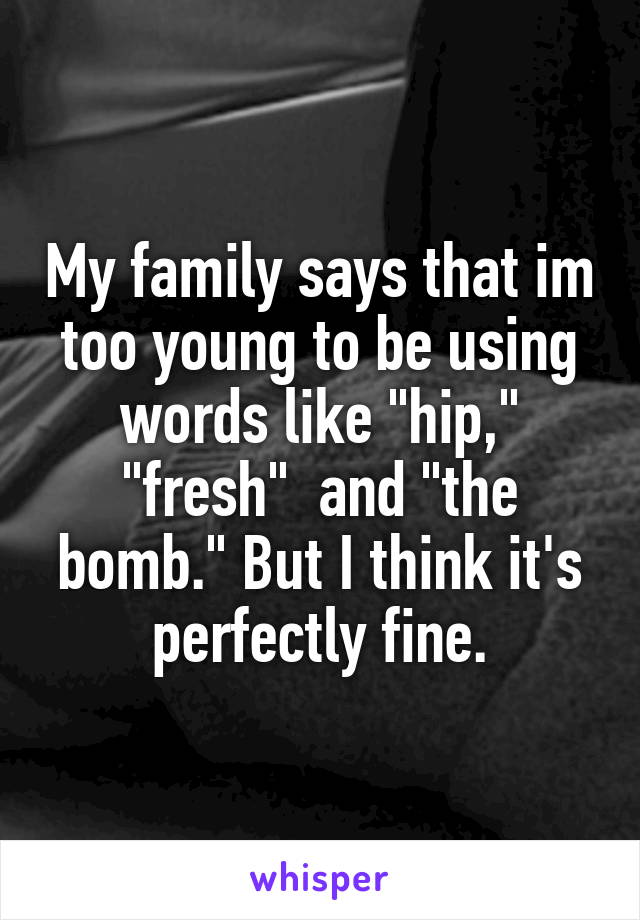 My family says that im too young to be using words like "hip," "fresh"  and "the bomb." But I think it's perfectly fine.