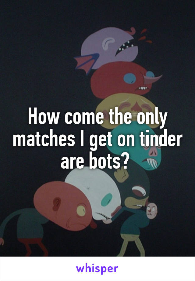 How come the only matches I get on tinder are bots? 