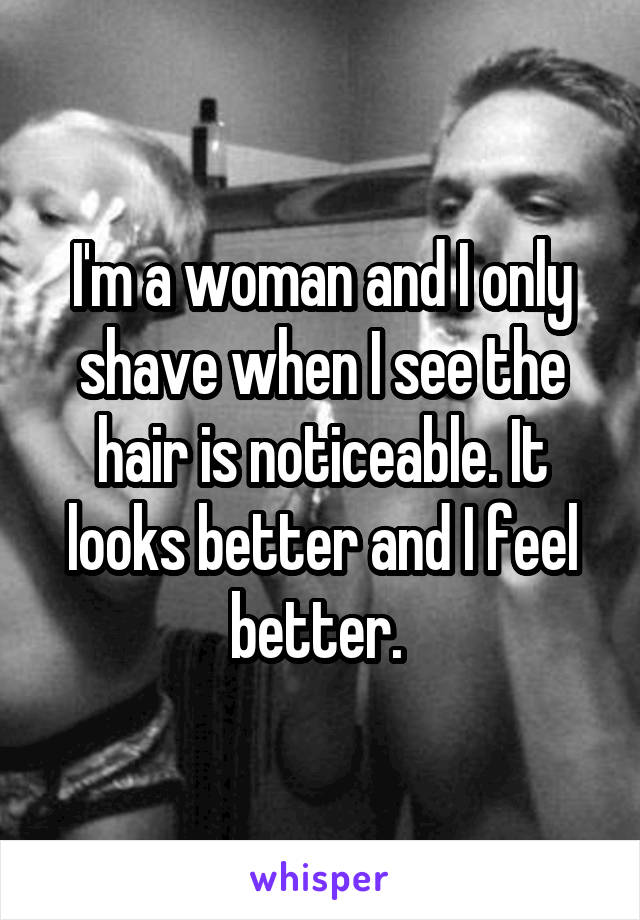 I'm a woman and I only shave when I see the hair is noticeable. It looks better and I feel better. 