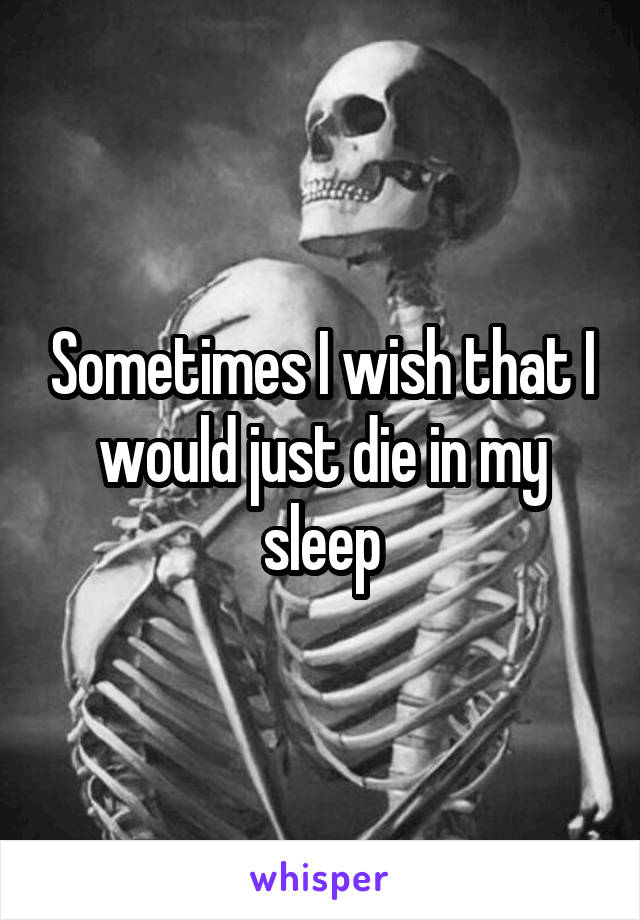 Sometimes I wish that I would just die in my sleep