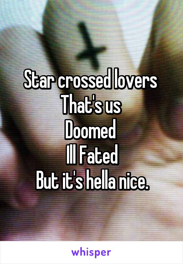 Star crossed lovers 
That's us 
Doomed 
Ill Fated
But it's hella nice.