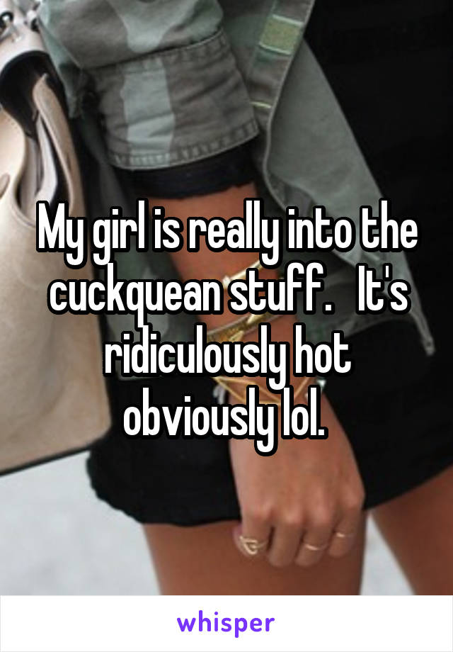 My girl is really into the cuckquean stuff.   It's ridiculously hot obviously lol. 