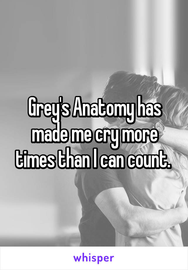 Grey's Anatomy has made me cry more times than I can count. 