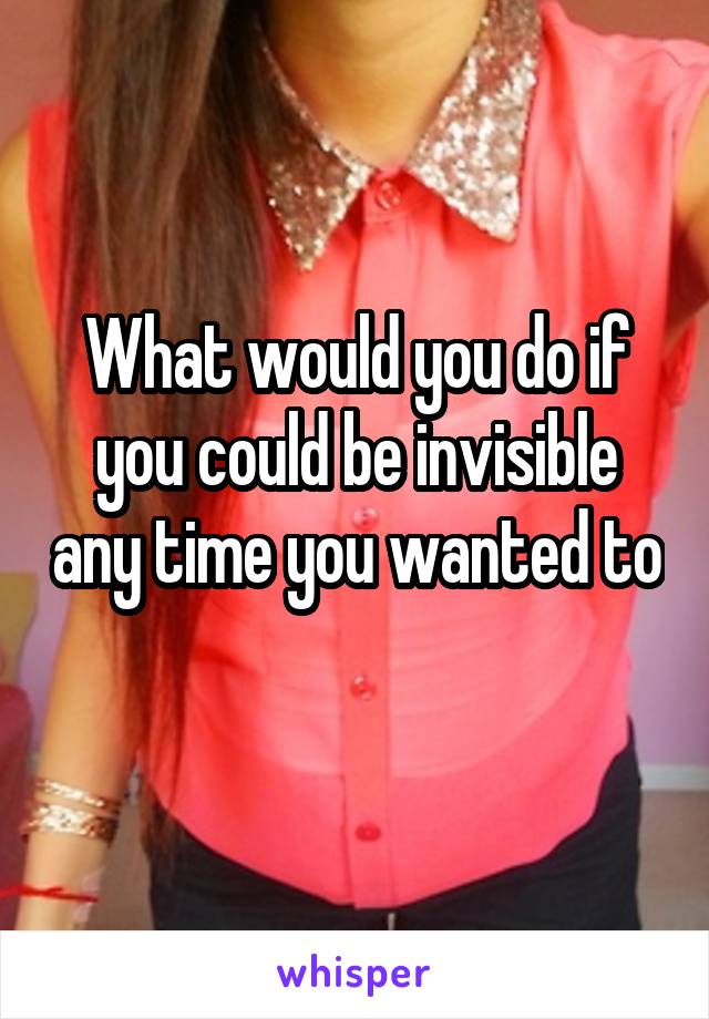 What would you do if you could be invisible any time you wanted to 