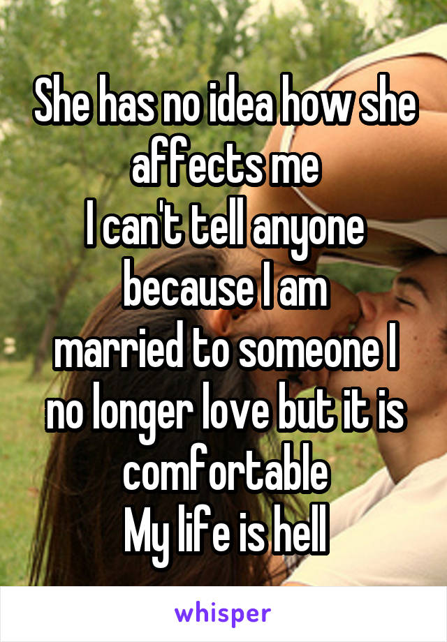 She has no idea how she affects me
I can't tell anyone
because I am
married to someone I no longer love but it is comfortable
My life is hell