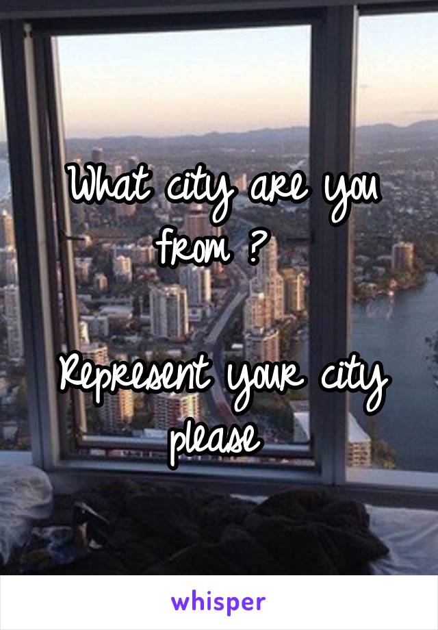 What city are you from ? 

Represent your city please 