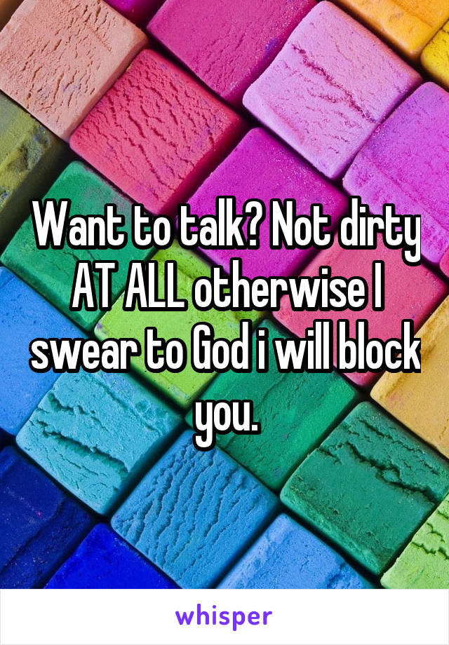 Want to talk? Not dirty AT ALL otherwise I swear to God i will block you.