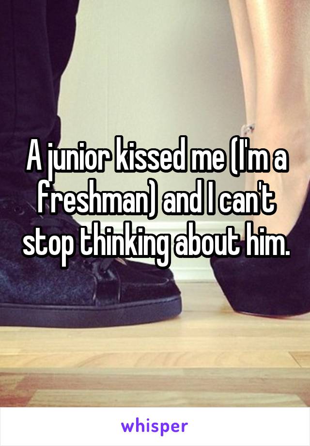 A junior kissed me (I'm a freshman) and I can't stop thinking about him. 