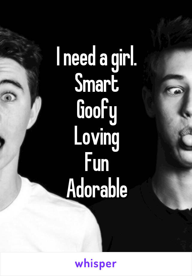 I need a girl.
Smart
Goofy
Loving
Fun
Adorable
