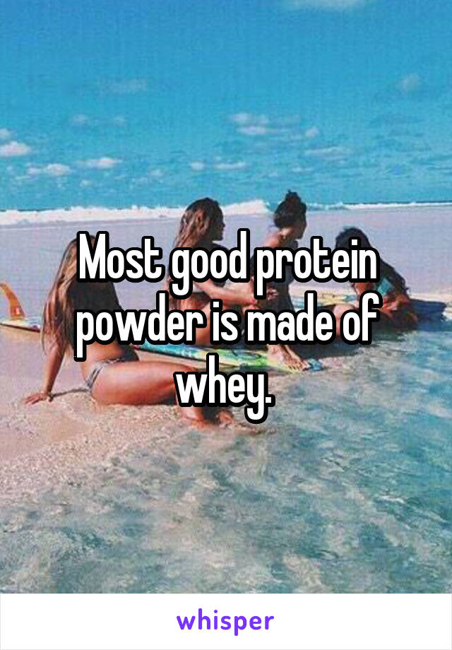 Most good protein powder is made of whey. 