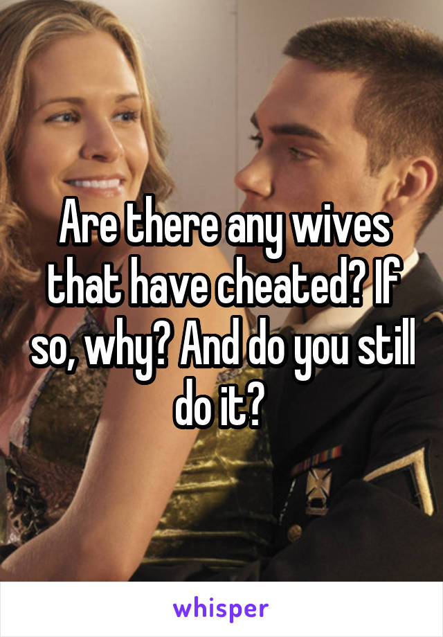 Are there any wives that have cheated? If so, why? And do you still do it? 