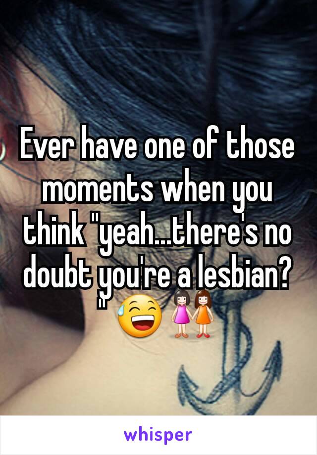 Ever have one of those moments when you think "yeah...there's no doubt you're a lesbian? " 😅👭