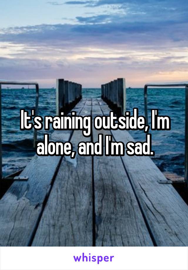 It's raining outside, I'm alone, and I'm sad.