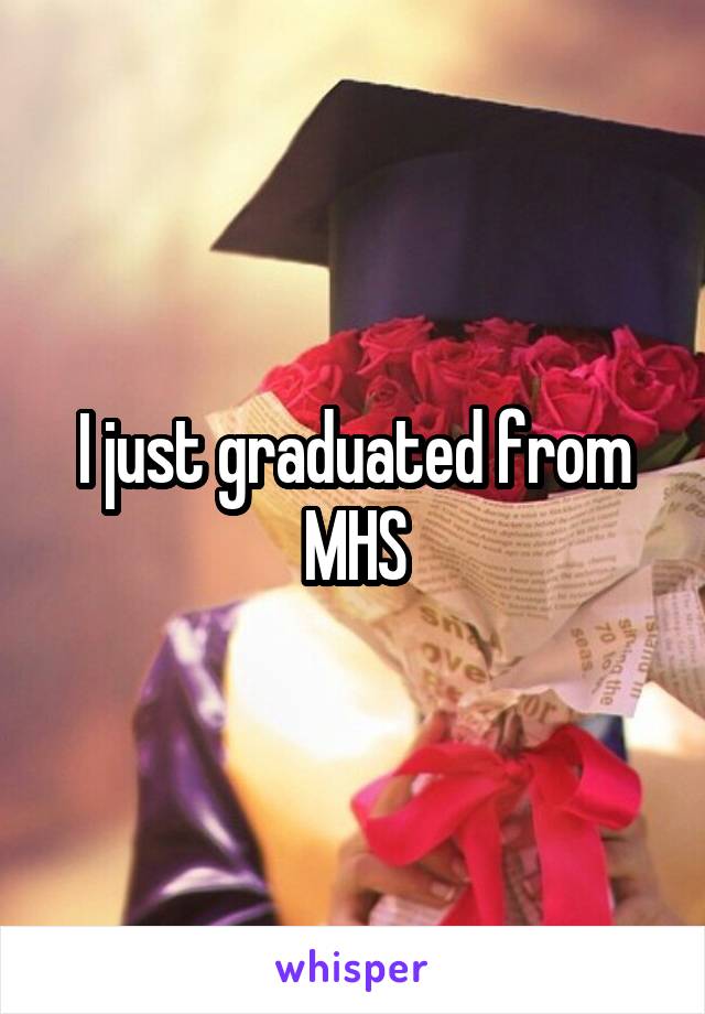 I just graduated from MHS