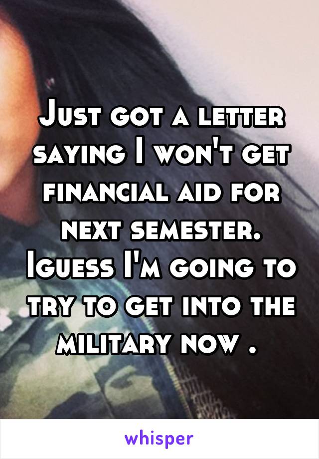 Just got a letter saying I won't get financial aid for next semester. Iguess I'm going to try to get into the military now . 