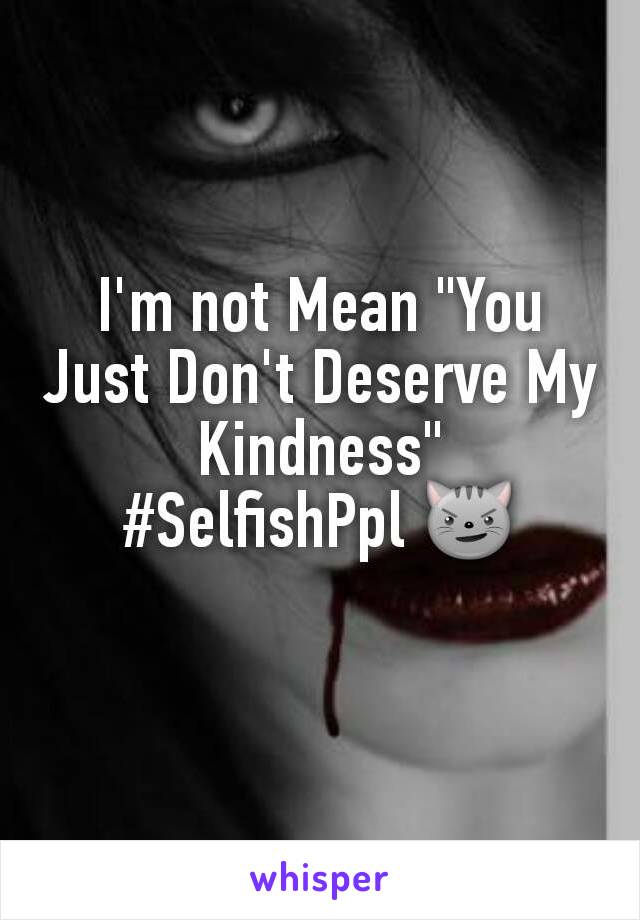 I'm not Mean "You Just Don't Deserve My Kindness"
#SelfishPpl 😼