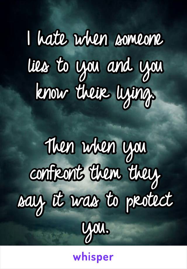 I hate when someone lies to you and you know their lying.

Then when you confront them they say it was to protect you.