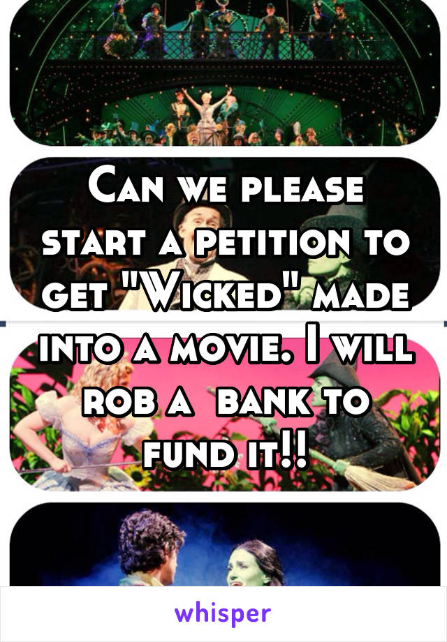 Can we please start a petition to get "Wicked" made into a movie. I will rob a  bank to fund it!!