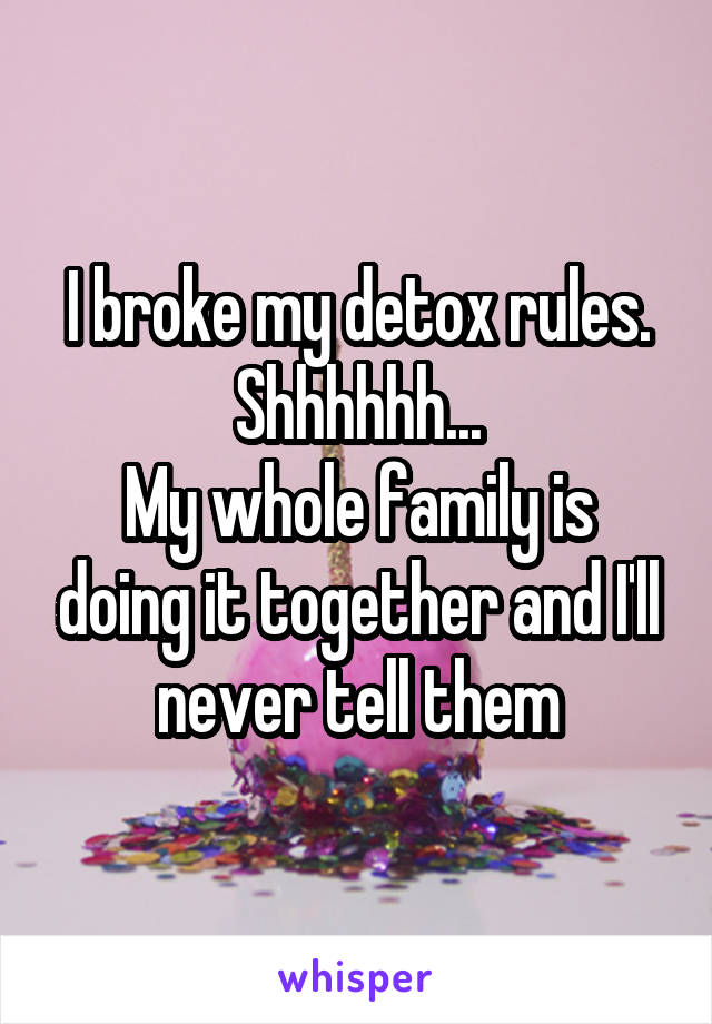 I broke my detox rules. Shhhhhh...
My whole family is doing it together and I'll never tell them