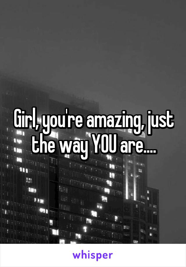 Girl, you're amazing, just the way YOU are....